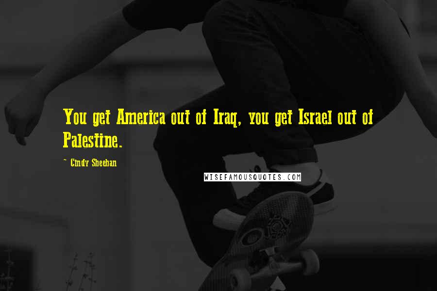 Cindy Sheehan Quotes: You get America out of Iraq, you get Israel out of Palestine.