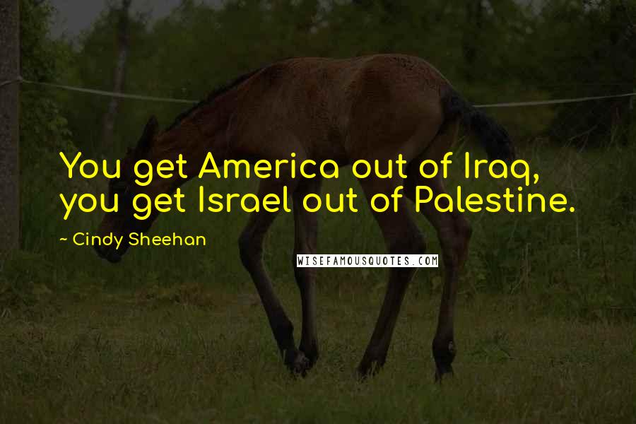 Cindy Sheehan Quotes: You get America out of Iraq, you get Israel out of Palestine.