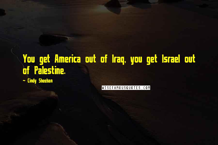 Cindy Sheehan Quotes: You get America out of Iraq, you get Israel out of Palestine.