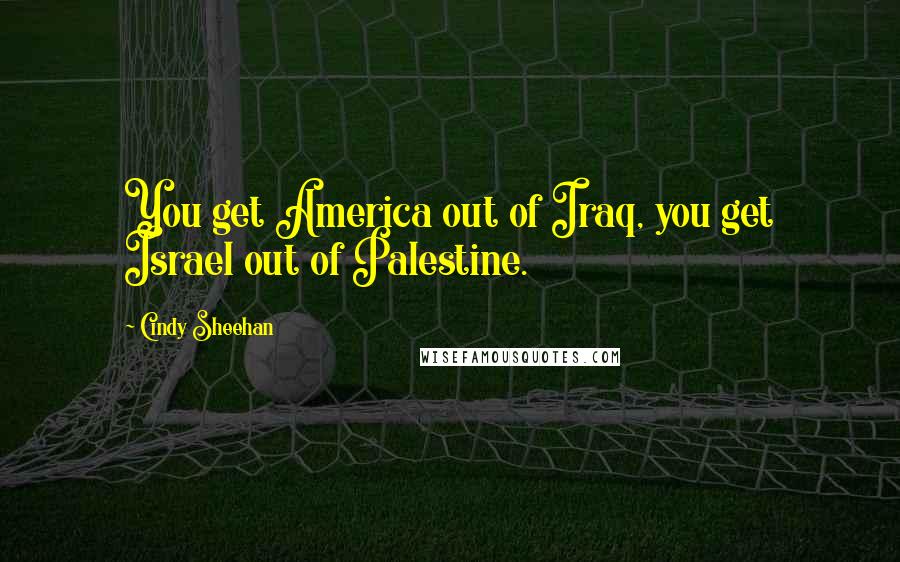 Cindy Sheehan Quotes: You get America out of Iraq, you get Israel out of Palestine.