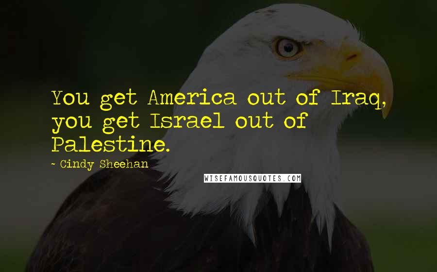 Cindy Sheehan Quotes: You get America out of Iraq, you get Israel out of Palestine.