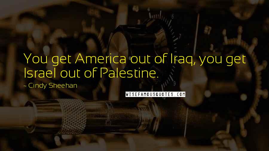 Cindy Sheehan Quotes: You get America out of Iraq, you get Israel out of Palestine.