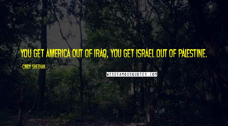 Cindy Sheehan Quotes: You get America out of Iraq, you get Israel out of Palestine.