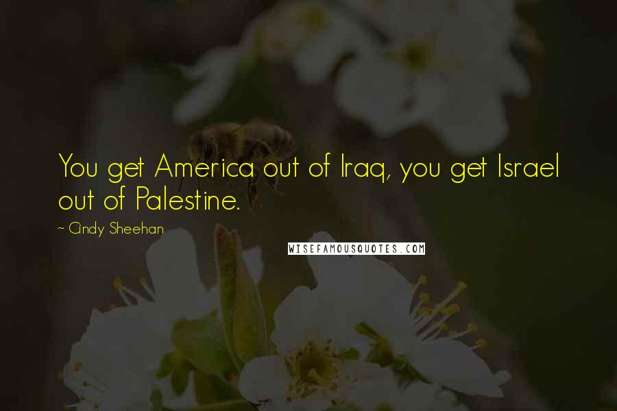 Cindy Sheehan Quotes: You get America out of Iraq, you get Israel out of Palestine.