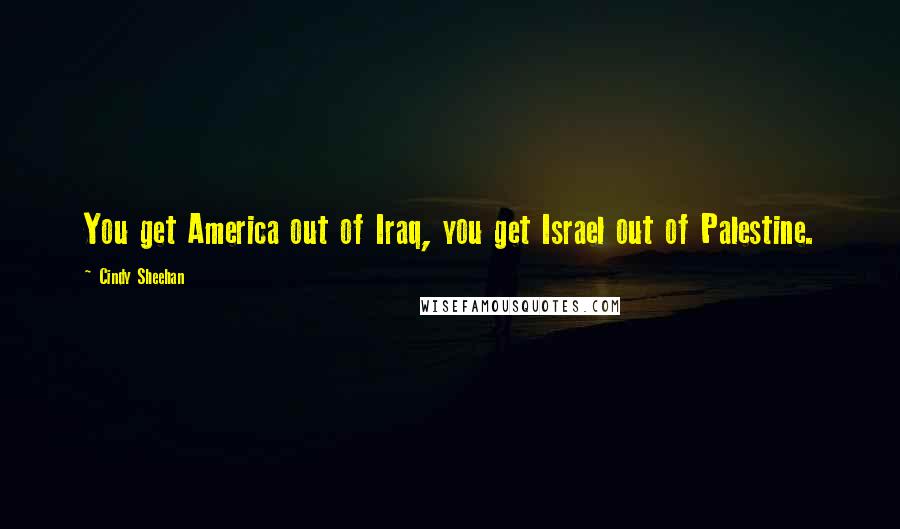 Cindy Sheehan Quotes: You get America out of Iraq, you get Israel out of Palestine.