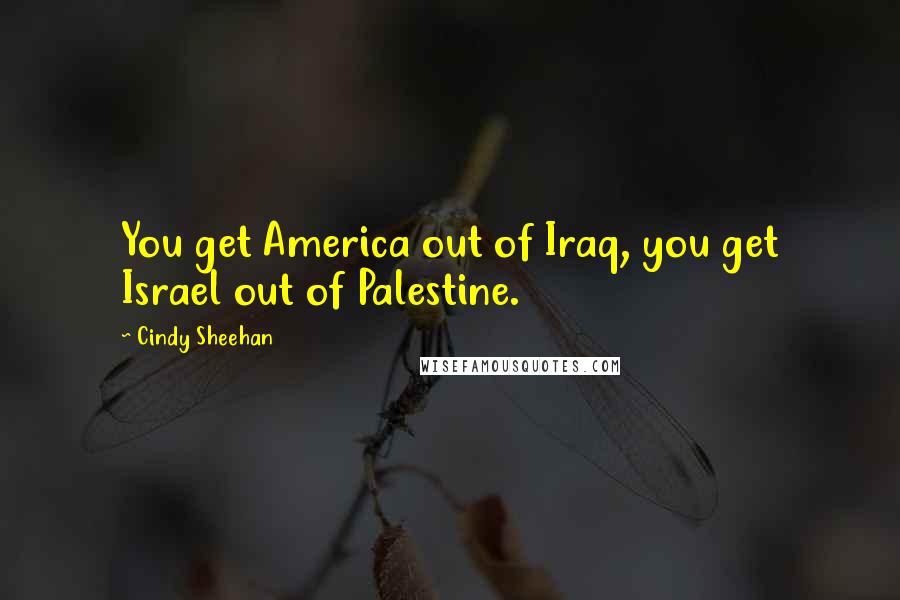 Cindy Sheehan Quotes: You get America out of Iraq, you get Israel out of Palestine.