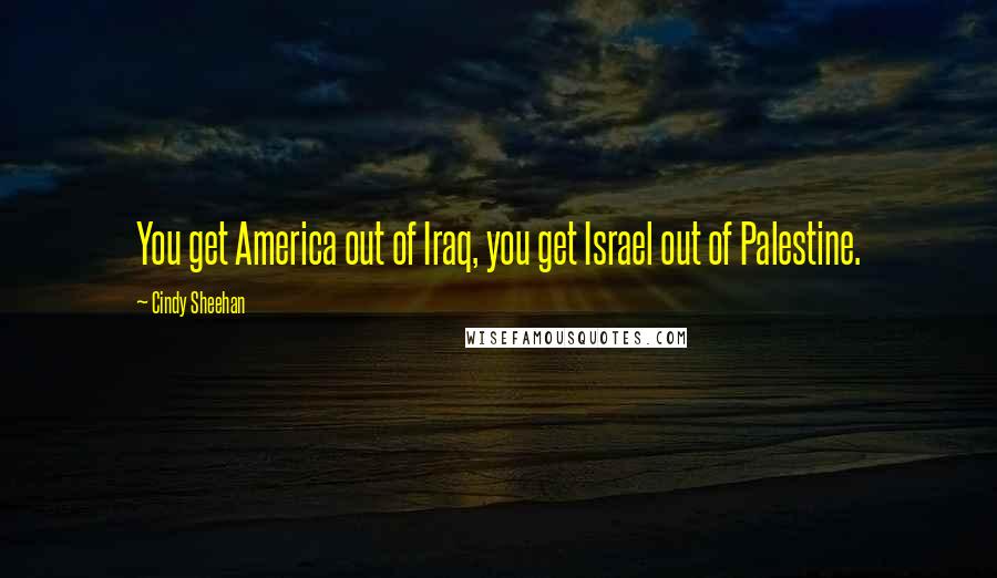 Cindy Sheehan Quotes: You get America out of Iraq, you get Israel out of Palestine.