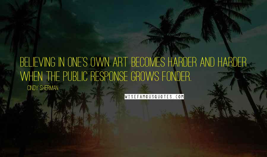 Cindy Sherman Quotes: Believing in one's own art becomes harder and harder when the public response grows fonder.