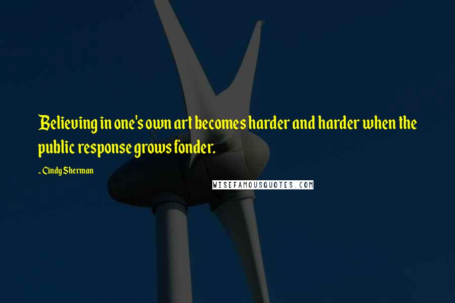 Cindy Sherman Quotes: Believing in one's own art becomes harder and harder when the public response grows fonder.