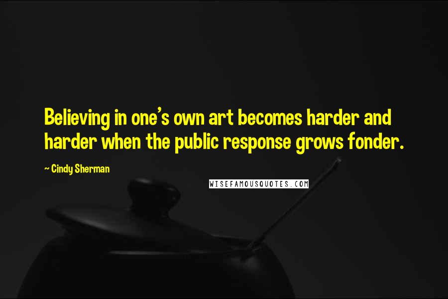 Cindy Sherman Quotes: Believing in one's own art becomes harder and harder when the public response grows fonder.