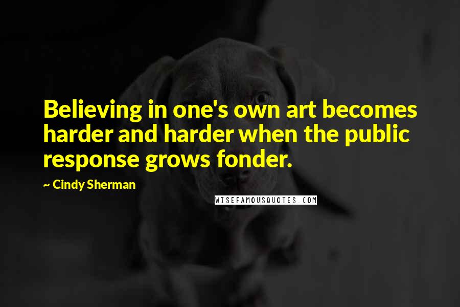 Cindy Sherman Quotes: Believing in one's own art becomes harder and harder when the public response grows fonder.