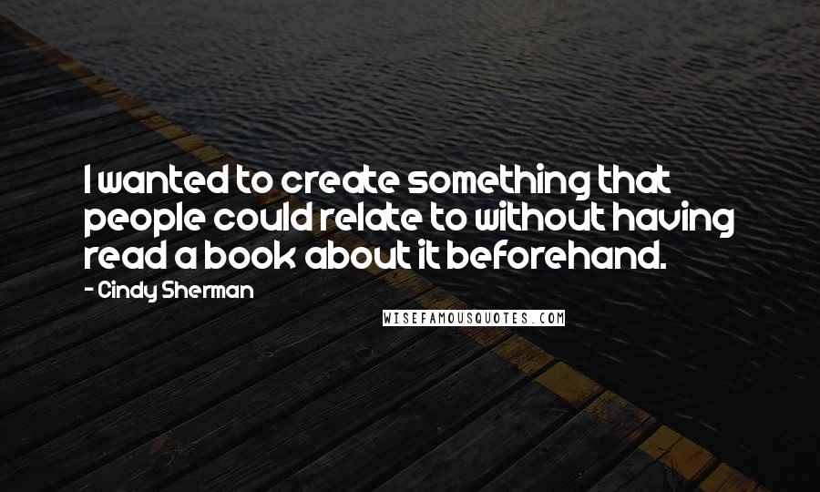 Cindy Sherman Quotes: I wanted to create something that people could relate to without having read a book about it beforehand.