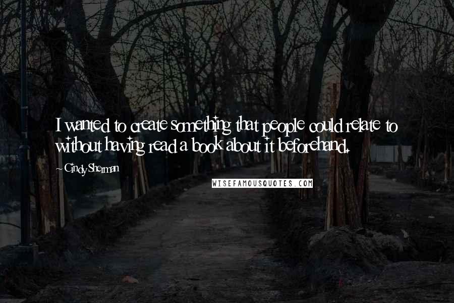 Cindy Sherman Quotes: I wanted to create something that people could relate to without having read a book about it beforehand.