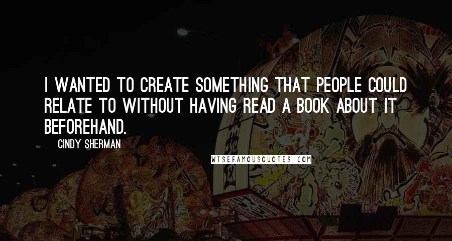 Cindy Sherman Quotes: I wanted to create something that people could relate to without having read a book about it beforehand.