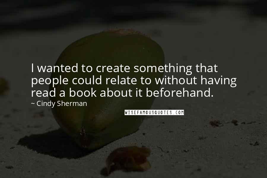 Cindy Sherman Quotes: I wanted to create something that people could relate to without having read a book about it beforehand.