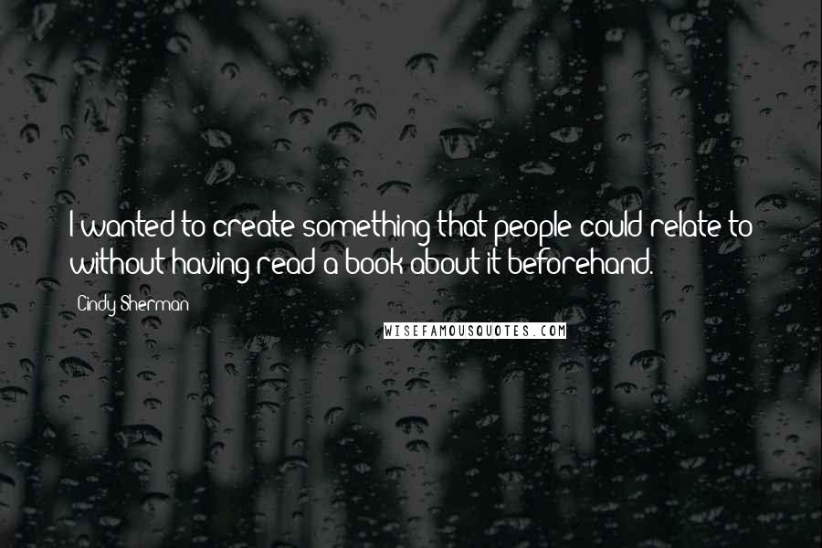 Cindy Sherman Quotes: I wanted to create something that people could relate to without having read a book about it beforehand.