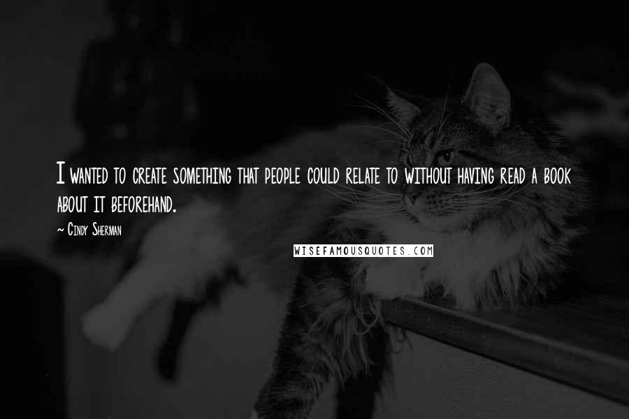 Cindy Sherman Quotes: I wanted to create something that people could relate to without having read a book about it beforehand.