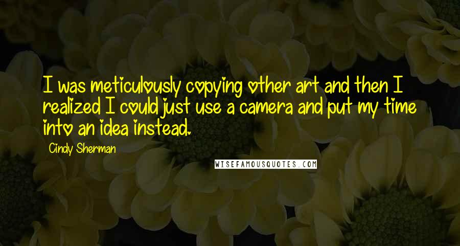 Cindy Sherman Quotes: I was meticulously copying other art and then I realized I could just use a camera and put my time into an idea instead.