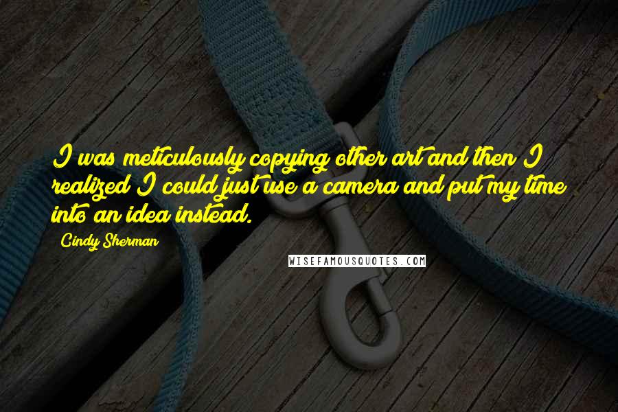 Cindy Sherman Quotes: I was meticulously copying other art and then I realized I could just use a camera and put my time into an idea instead.