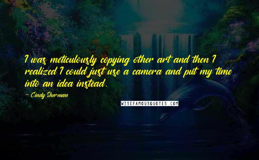 Cindy Sherman Quotes: I was meticulously copying other art and then I realized I could just use a camera and put my time into an idea instead.