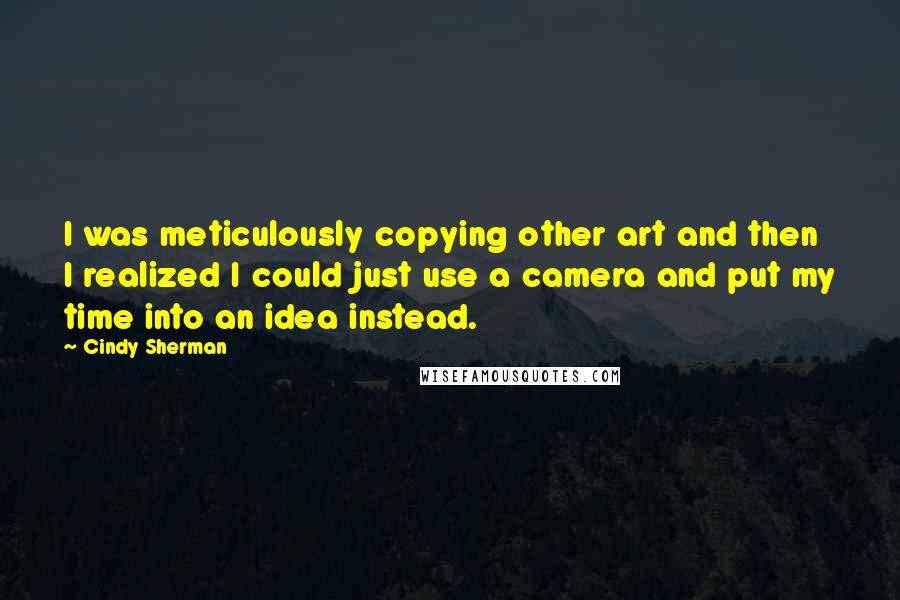 Cindy Sherman Quotes: I was meticulously copying other art and then I realized I could just use a camera and put my time into an idea instead.