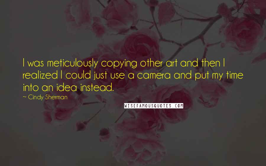 Cindy Sherman Quotes: I was meticulously copying other art and then I realized I could just use a camera and put my time into an idea instead.