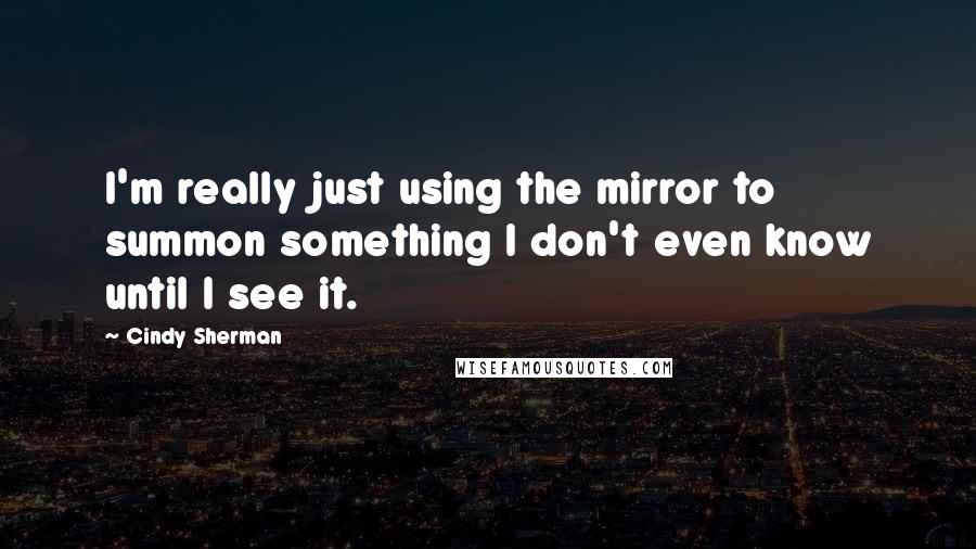 Cindy Sherman Quotes: I'm really just using the mirror to summon something I don't even know until I see it.