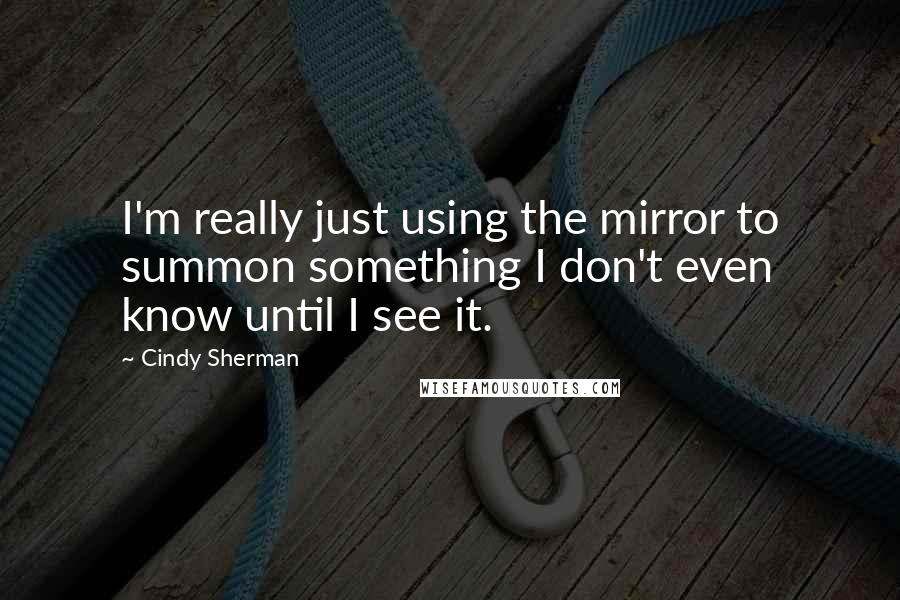 Cindy Sherman Quotes: I'm really just using the mirror to summon something I don't even know until I see it.