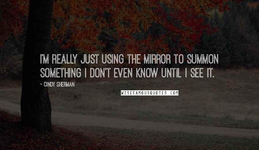 Cindy Sherman Quotes: I'm really just using the mirror to summon something I don't even know until I see it.