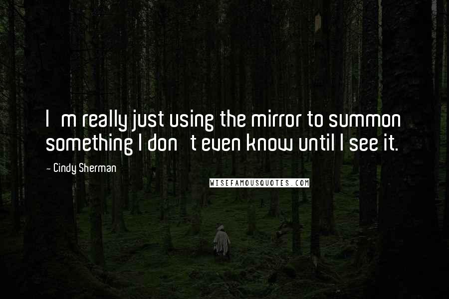 Cindy Sherman Quotes: I'm really just using the mirror to summon something I don't even know until I see it.