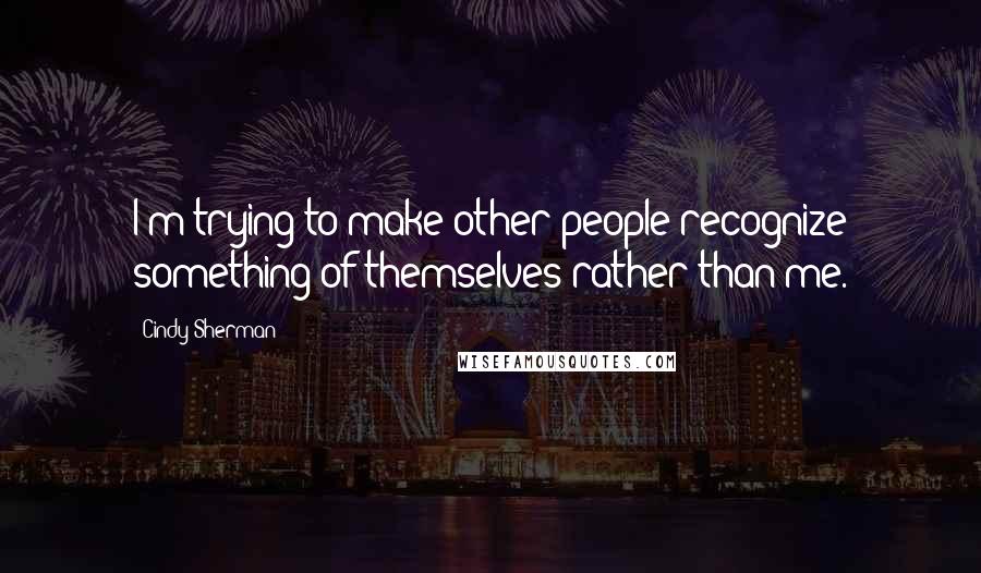 Cindy Sherman Quotes: I'm trying to make other people recognize something of themselves rather than me.