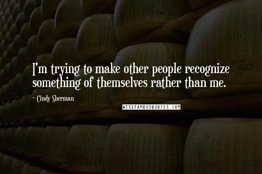 Cindy Sherman Quotes: I'm trying to make other people recognize something of themselves rather than me.