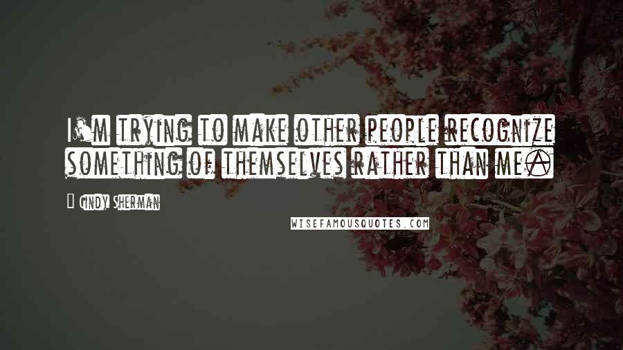 Cindy Sherman Quotes: I'm trying to make other people recognize something of themselves rather than me.