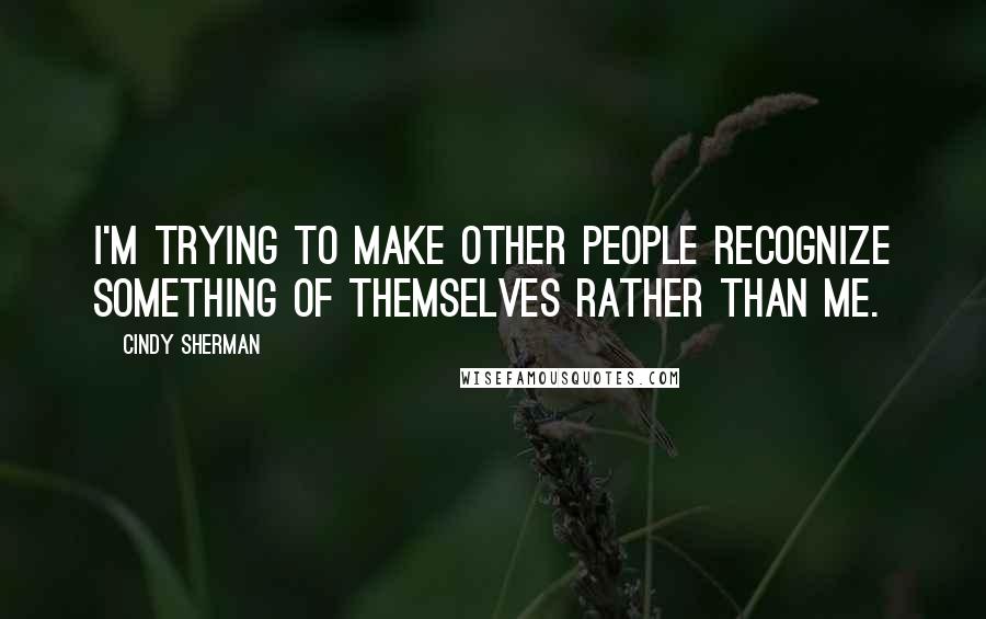 Cindy Sherman Quotes: I'm trying to make other people recognize something of themselves rather than me.