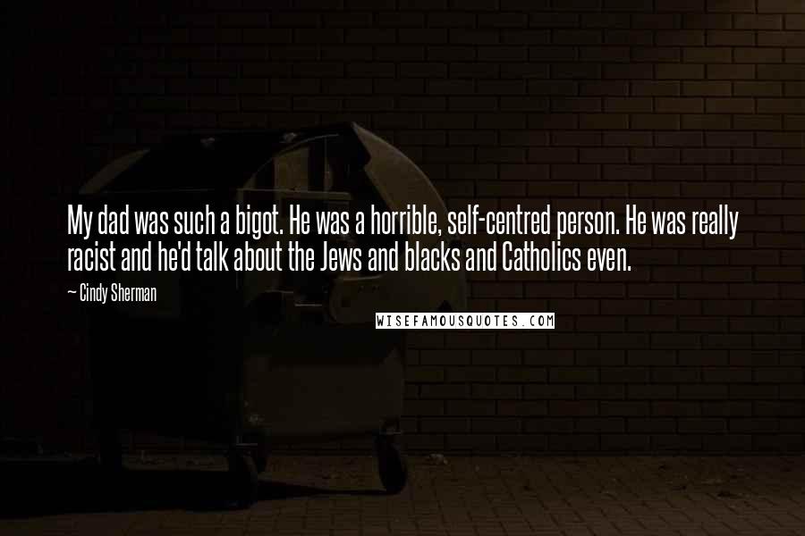 Cindy Sherman Quotes: My dad was such a bigot. He was a horrible, self-centred person. He was really racist and he'd talk about the Jews and blacks and Catholics even.