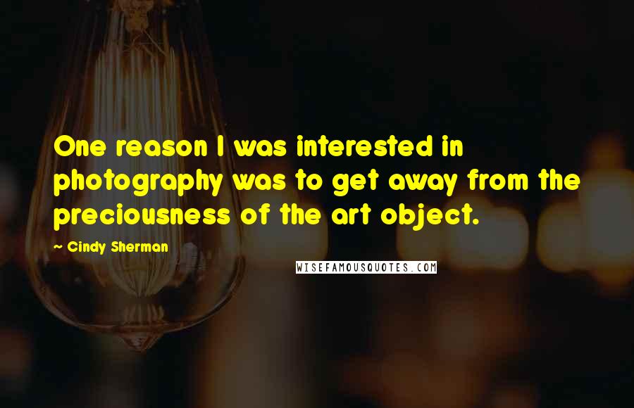 Cindy Sherman Quotes: One reason I was interested in photography was to get away from the preciousness of the art object.