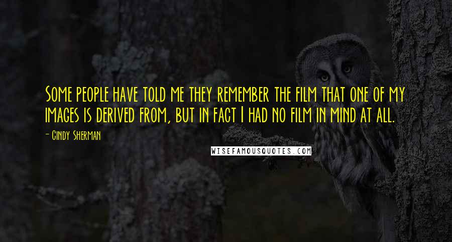 Cindy Sherman Quotes: Some people have told me they remember the film that one of my images is derived from, but in fact I had no film in mind at all.