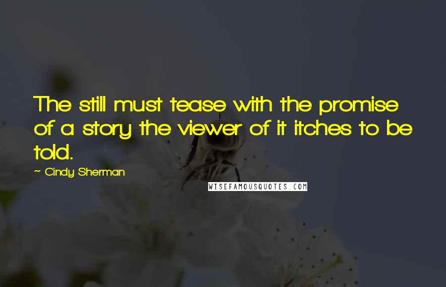 Cindy Sherman Quotes: The still must tease with the promise of a story the viewer of it itches to be told.