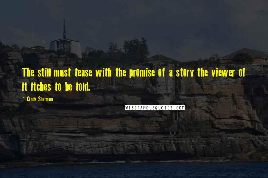 Cindy Sherman Quotes: The still must tease with the promise of a story the viewer of it itches to be told.