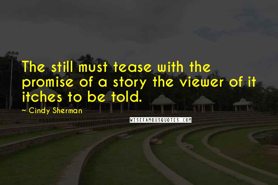 Cindy Sherman Quotes: The still must tease with the promise of a story the viewer of it itches to be told.