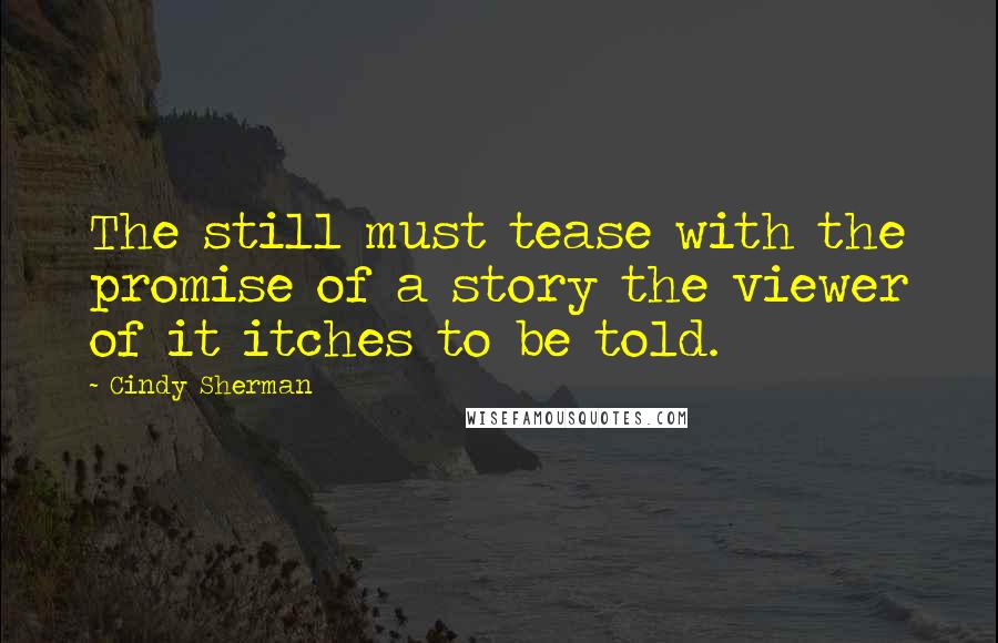 Cindy Sherman Quotes: The still must tease with the promise of a story the viewer of it itches to be told.