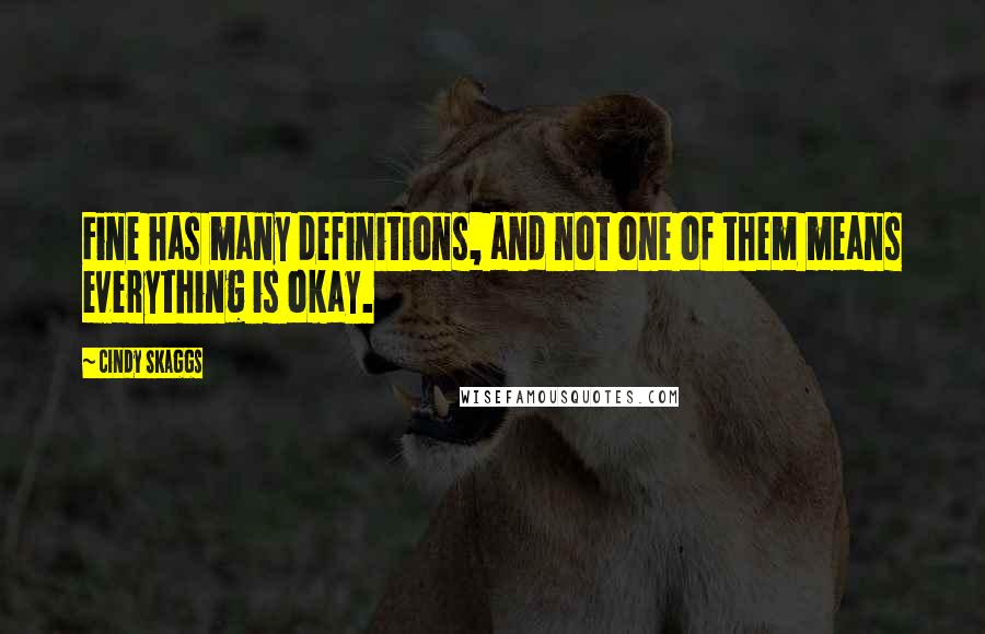 Cindy Skaggs Quotes: Fine has many definitions, and not one of them means everything is okay.