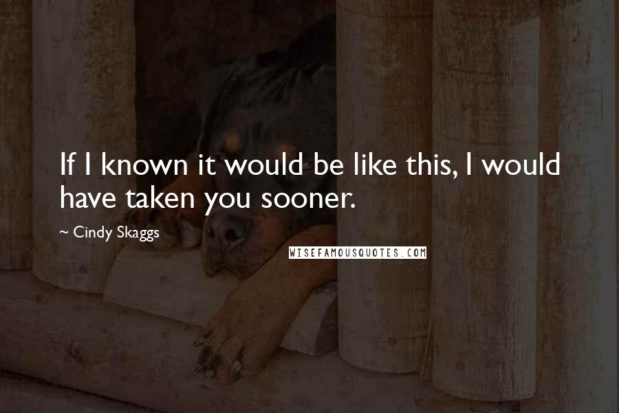 Cindy Skaggs Quotes: If I known it would be like this, I would have taken you sooner.