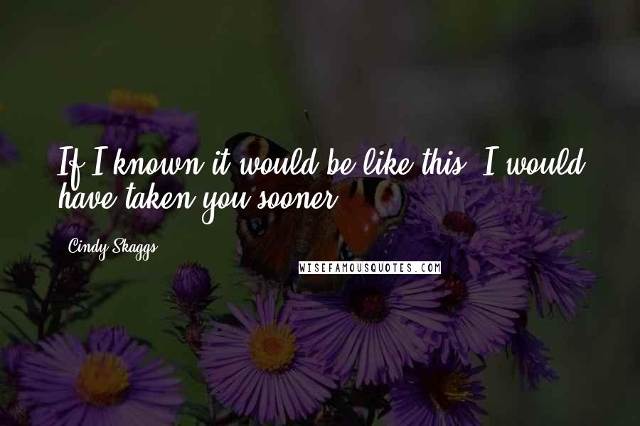 Cindy Skaggs Quotes: If I known it would be like this, I would have taken you sooner.