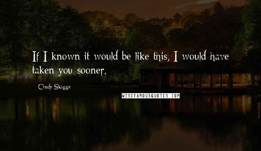 Cindy Skaggs Quotes: If I known it would be like this, I would have taken you sooner.