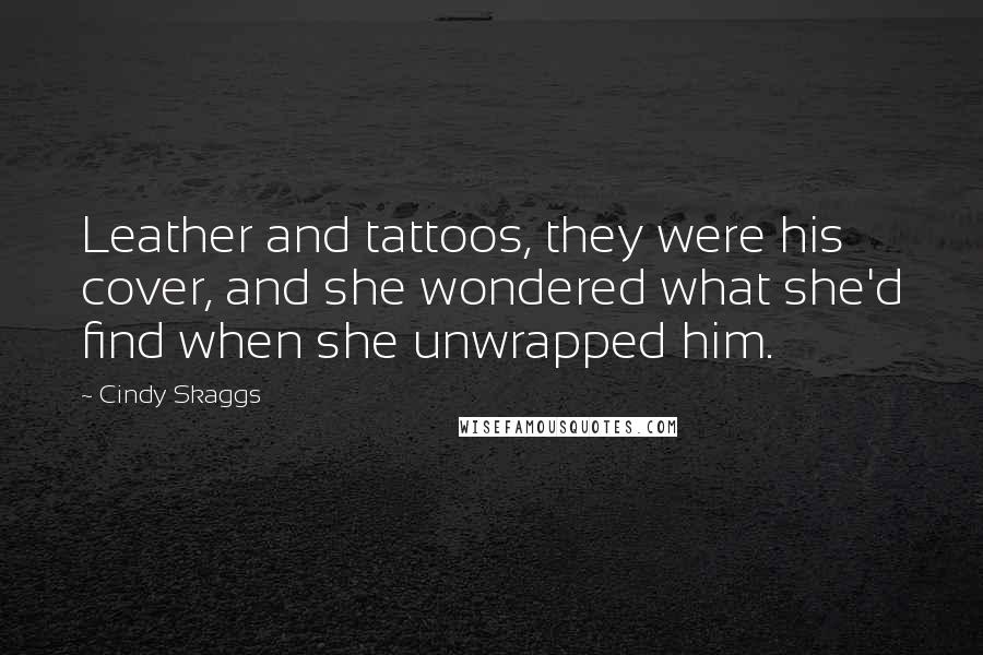 Cindy Skaggs Quotes: Leather and tattoos, they were his cover, and she wondered what she'd find when she unwrapped him.