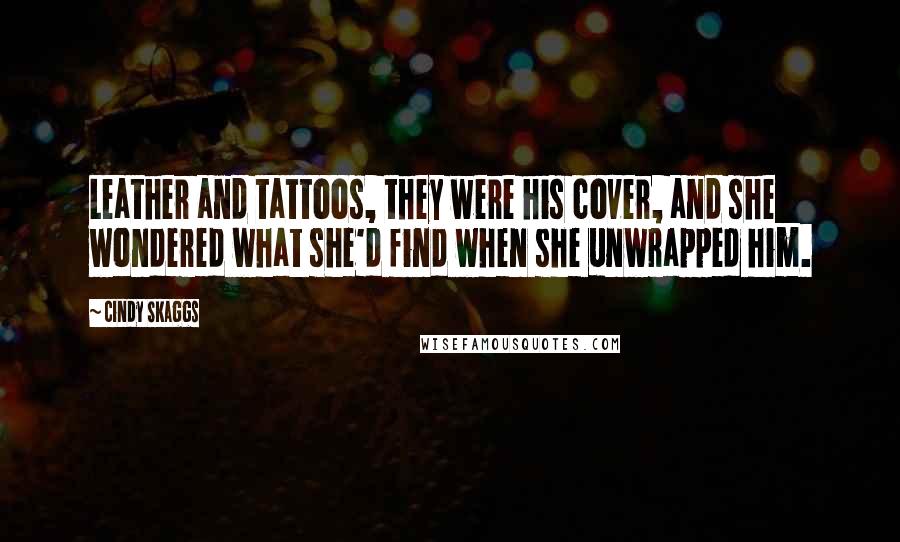 Cindy Skaggs Quotes: Leather and tattoos, they were his cover, and she wondered what she'd find when she unwrapped him.