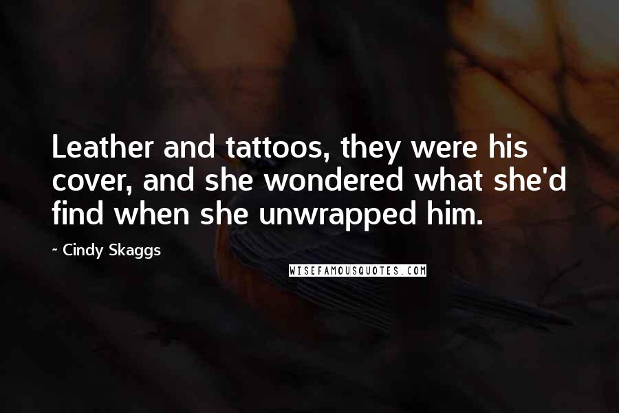 Cindy Skaggs Quotes: Leather and tattoos, they were his cover, and she wondered what she'd find when she unwrapped him.