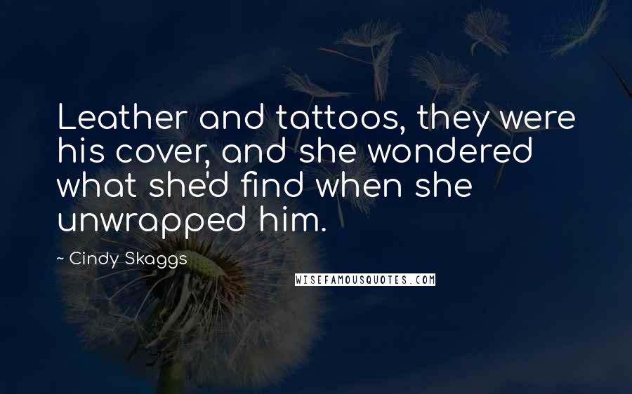 Cindy Skaggs Quotes: Leather and tattoos, they were his cover, and she wondered what she'd find when she unwrapped him.