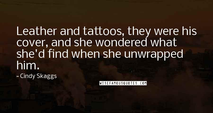 Cindy Skaggs Quotes: Leather and tattoos, they were his cover, and she wondered what she'd find when she unwrapped him.
